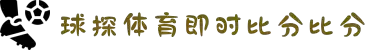 球探体育比分 - 即时比分直播平台，足球比分实时更新 - QIUTANZHIBO